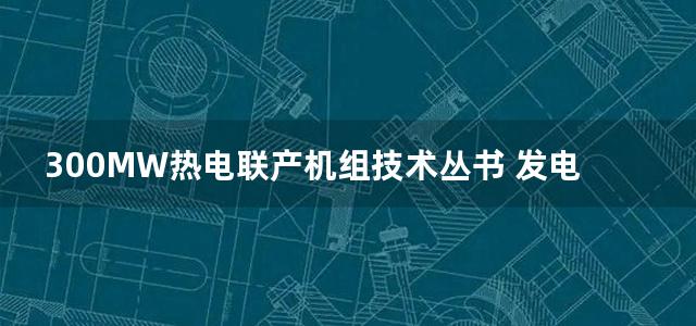 300MW热电联产机组技术丛书 发电机及电气设备